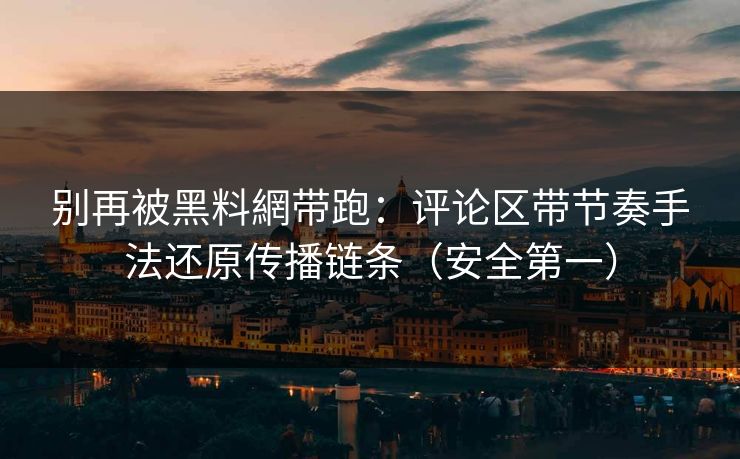 别再被黑料網带跑：评论区带节奏手法还原传播链条（安全第一）