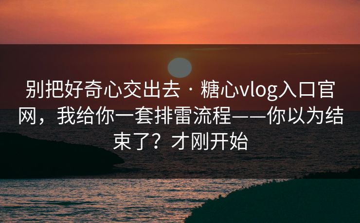 别把好奇心交出去 · 糖心vlog入口官网，我给你一套排雷流程——你以为结束了？才刚开始
