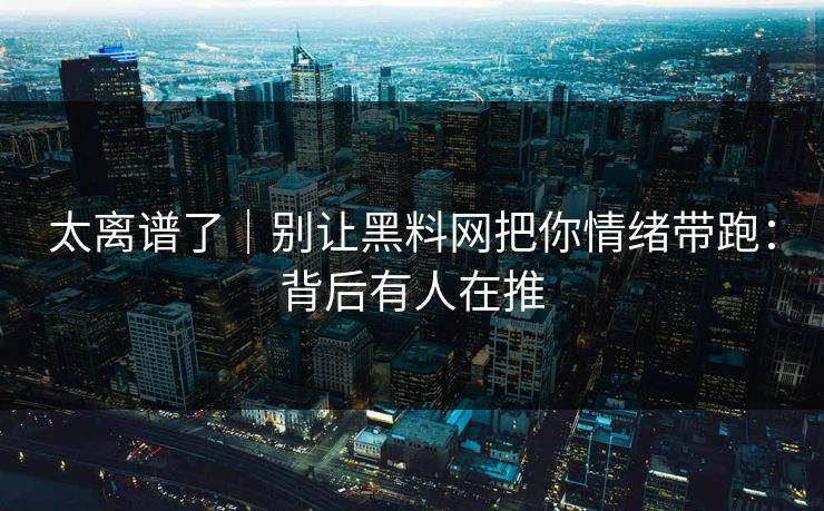 太离谱了｜别让黑料网把你情绪带跑：背后有人在推