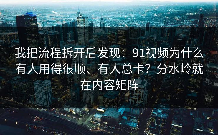 我把流程拆开后发现：91视频为什么有人用得很顺、有人总卡？分水岭就在内容矩阵