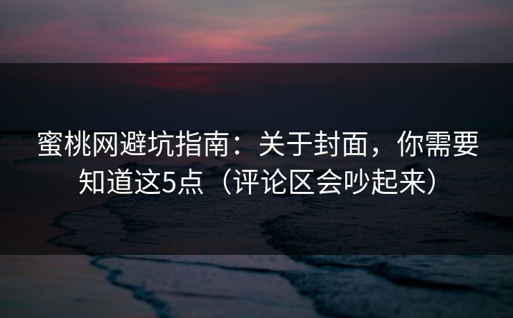 蜜桃网避坑指南:关于封面,你需要知道这5点(评论区会吵起来)