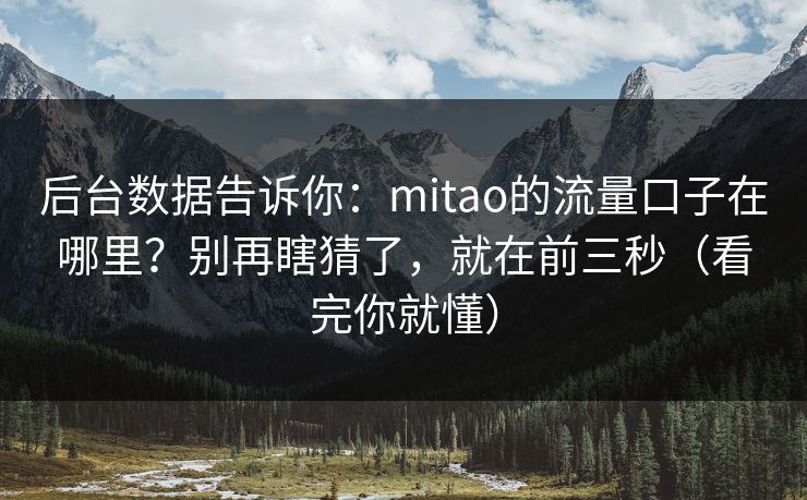 后台数据告诉你:mitao的流量口子在哪里?别再瞎猜了,就在前三秒(看完你就懂)