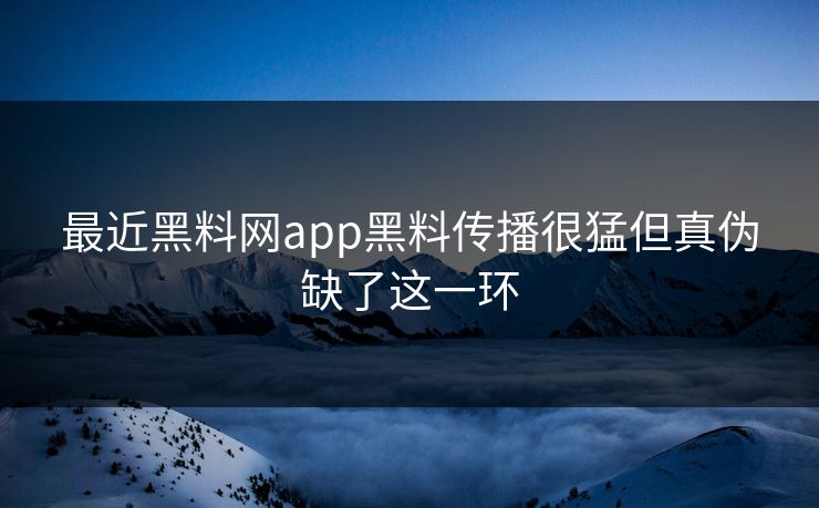 最近黑料网app黑料传播很猛但真伪缺了这一环