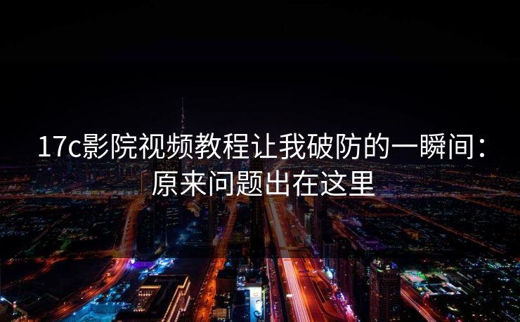 17c影院视频教程让我破防的一瞬间: 原来问题出在这里