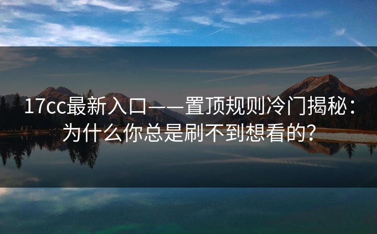 17cc最新入口——置顶规则冷门揭秘:为什么你总是刷不到想看的?