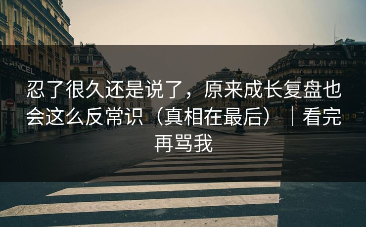忍了很久还是说了,原来成长复盘也会这么反常识(真相在最后)|看完再骂我