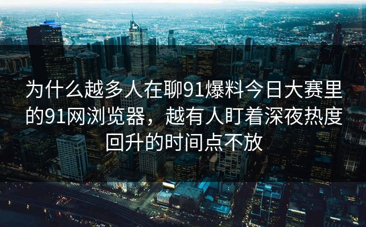 为什么越多人在聊91爆料今日大赛里的91网浏览器，越有人盯着深夜热度回升的时间点不放