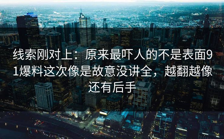 线索刚对上:原来最吓人的不是表面91爆料这次像是故意没讲全,越翻越像还有后手 线索刚对上:原来最吓人的不是表面91爆料这次像是故意没讲全,越翻越像还有后手