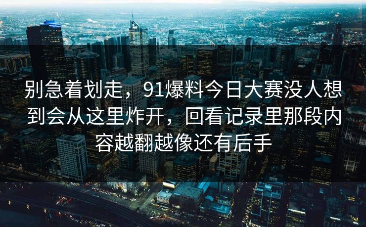 别急着划走，91爆料今日大赛没人想到会从这里炸开，回看记录里那段内容越翻越像还有后手