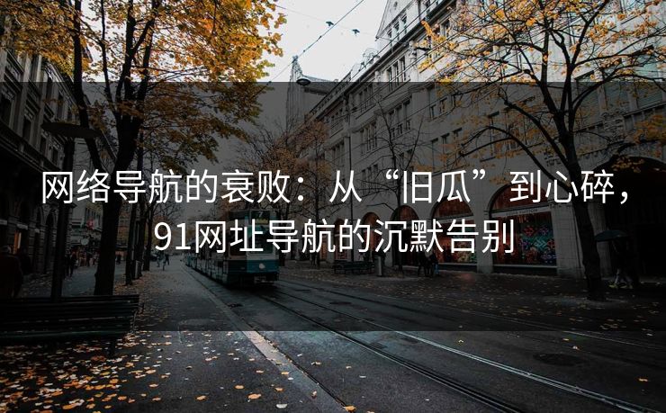 网络导航的衰败：从“旧瓜”到心碎，91网址导航的沉默告别