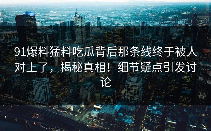 91爆料猛料吃瓜背后那条线终于被人对上了，揭秘真相！细节疑点引发讨论
