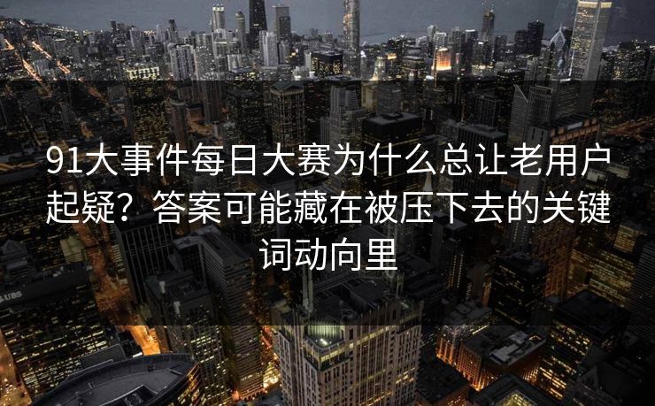 91大事件每日大赛为什么总让老用户起疑？答案可能藏在被压下去的关键词动向里