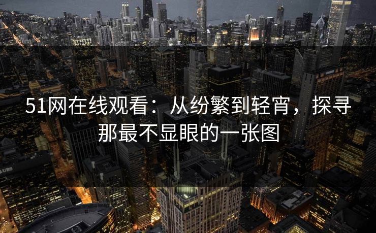 51网在线观看：从纷繁到轻宵，探寻那最不显眼的一张图
