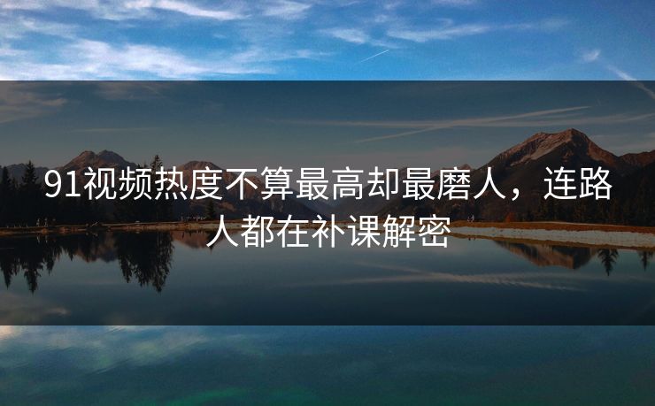 91视频热度不算最高却最磨人，连路人都在补课解密
