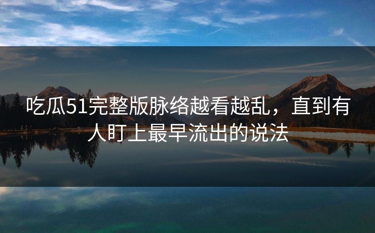 吃瓜51完整版脉络越看越乱，直到有人盯上最早流出的说法